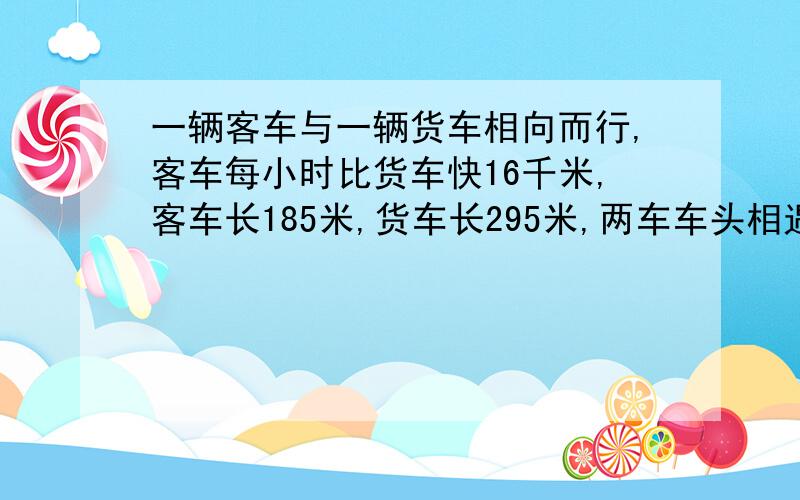 一辆客车与一辆货车相向而行,客车每小时比货车快16千米,客车长185米,货车长295米,两车车头相遇到车尾相离共需6秒,