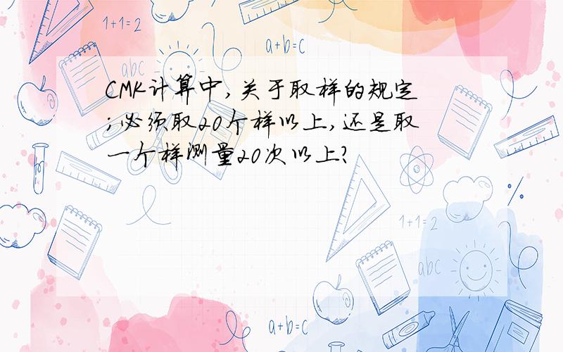 CMK计算中,关于取样的规定；必须取20个样以上,还是取一个样测量20次以上?