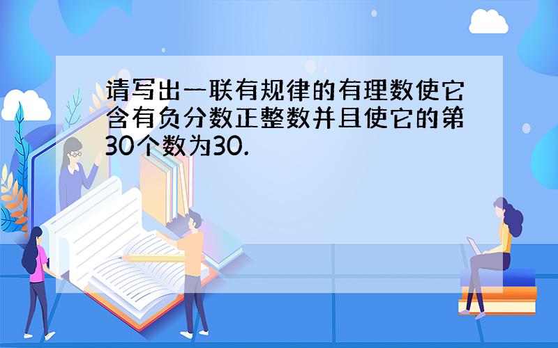 请写出一联有规律的有理数使它含有负分数正整数并且使它的第30个数为30.