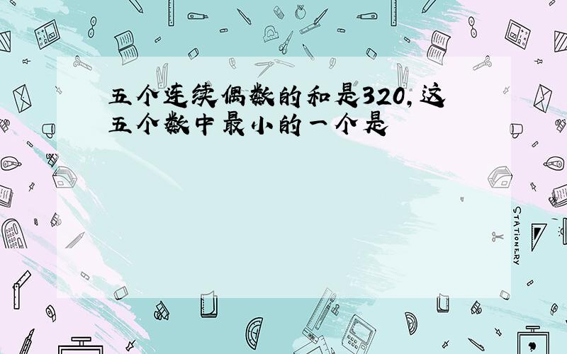 五个连续偶数的和是320,这五个数中最小的一个是