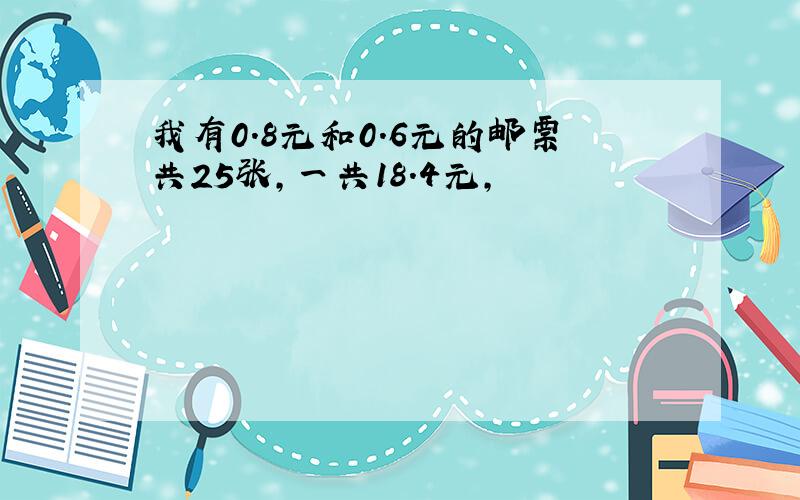 我有0.8元和0.6元的邮票共25张,一共18.4元,