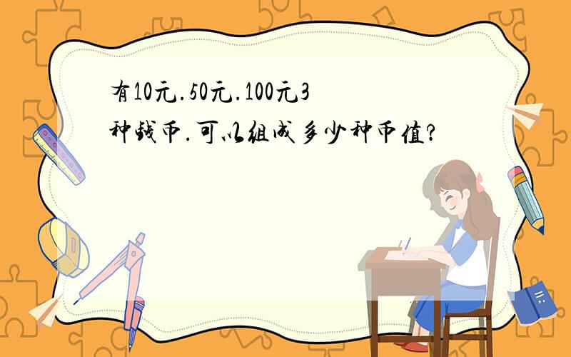 有10元.50元.100元3种钱币.可以组成多少种币值?