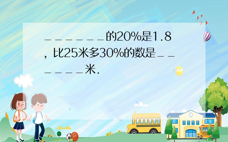 ______的20%是1.8，比25米多30%的数是______米．