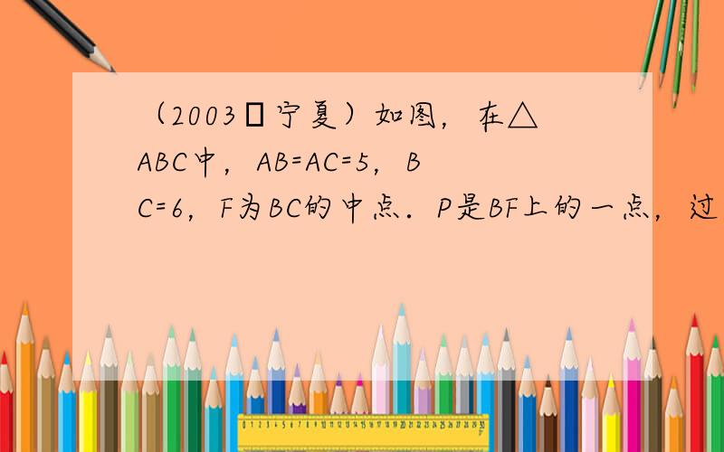 （2003•宁夏）如图，在△ABC中，AB=AC=5，BC=6，F为BC的中点．P是BF上的一点，过点P作BC的垂线交A