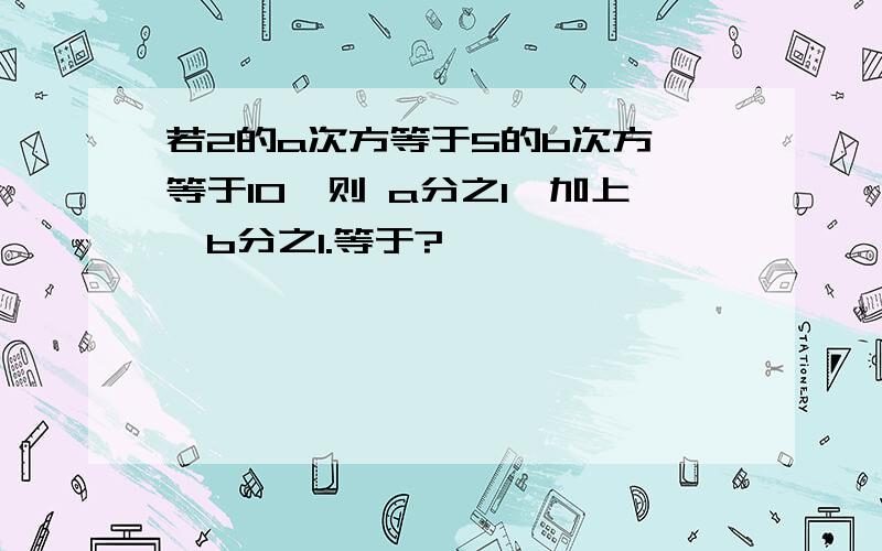 若2的a次方等于5的b次方 等于10,则 a分之1,加上,b分之1.等于?