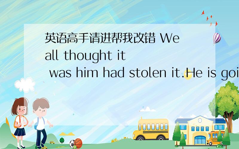 英语高手请进帮我改错 We all thought it was him had stolen it.He is goi