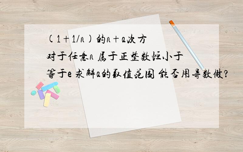 (1+1/n)的n+a次方 对于任意n 属于正整数恒小于等于e 求解a的取值范围 能否用导数做?