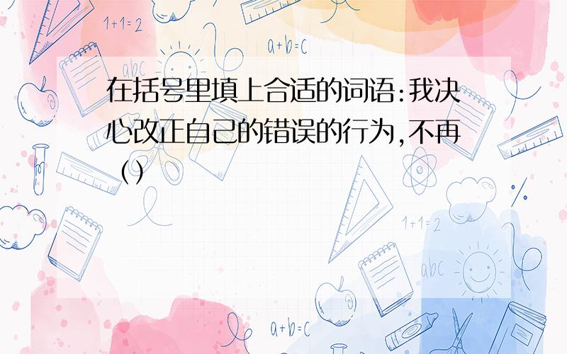 在括号里填上合适的词语:我决心改正自己的错误的行为,不再（）