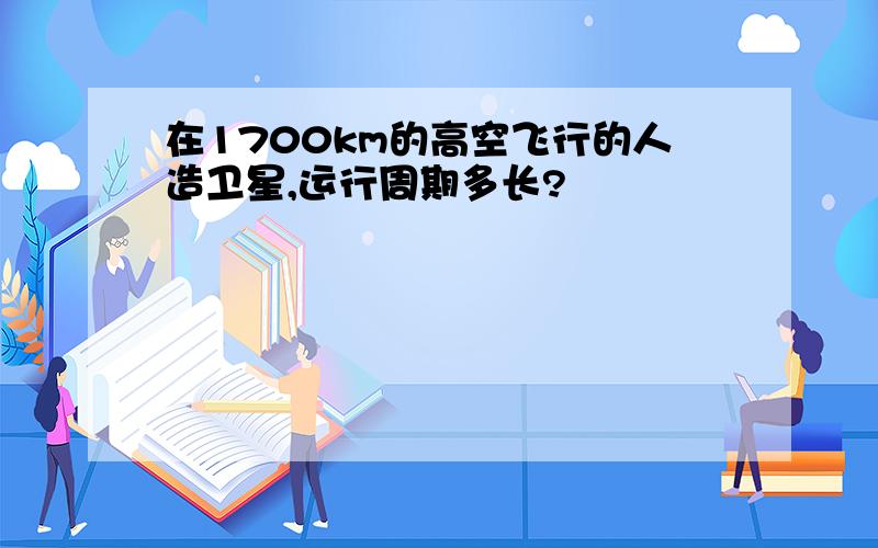 在1700km的高空飞行的人造卫星,运行周期多长?