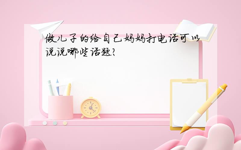 做儿子的给自己妈妈打电话可以说说哪些话题?