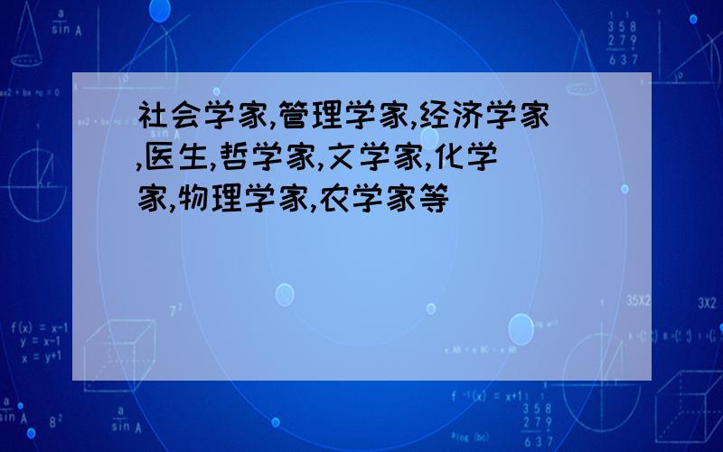 社会学家,管理学家,经济学家,医生,哲学家,文学家,化学家,物理学家,农学家等