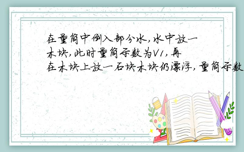 在量筒中倒入部分水,水中放一木块,此时量筒示数为V1,再在木块上放一石块木块仍漂浮,量筒示数为V2,