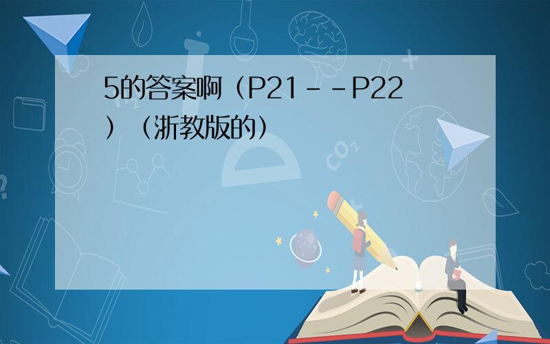 5的答案啊（P21--P22）（浙教版的）