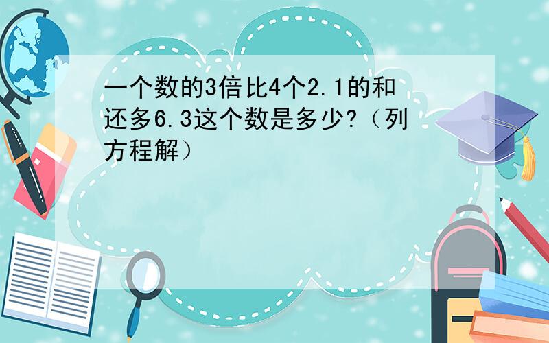 一个数的3倍比4个2.1的和还多6.3这个数是多少?（列方程解）