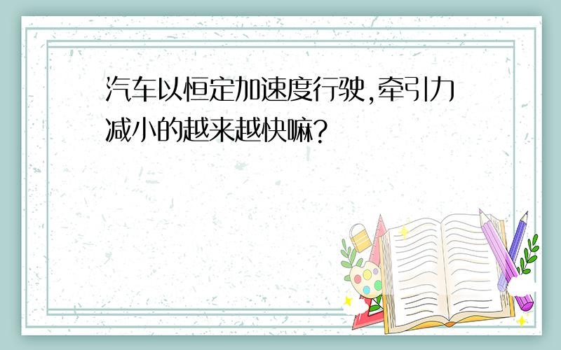 汽车以恒定加速度行驶,牵引力减小的越来越快嘛?