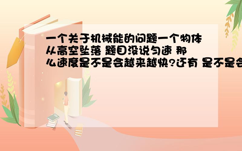 一个关于机械能的问题一个物体从高空坠落 题目没说匀速 那么速度是不是会越来越快?还有 是不是会产生内能?（与空气摩擦）