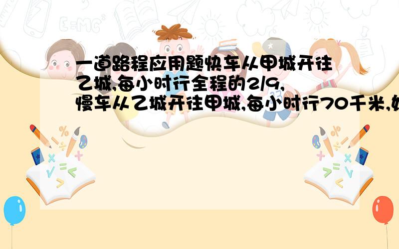 一道路程应用题快车从甲城开往乙城,每小时行全程的2/9,慢车从乙城开往甲城,每小时行70千米,如果两弄车同时从甲乙两城相