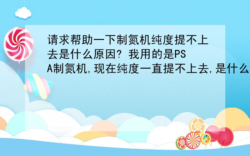 请求帮助一下制氮机纯度提不上去是什么原因? 我用的是PSA制氮机,现在纯度一直提不上去,是什么原因呢