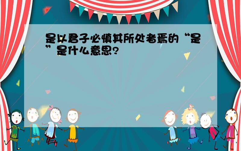 是以君子必慎其所处者焉的“是”是什么意思?