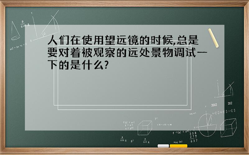 人们在使用望远镜的时候,总是要对着被观察的远处景物调试一下的是什么?