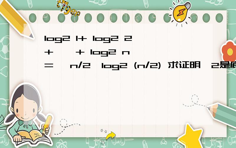 log2 1+ log2 2+ … + log2 n >= ⌊n/2」log2 (n/2) 求证明,2是底