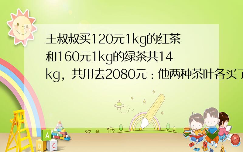 王叔叔买120元1kg的红茶和160元1kg的绿茶共14kg，共用去2080元：他两种茶叶各买了多少千克？