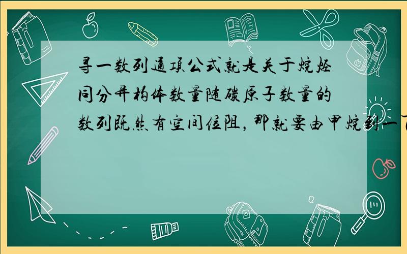 寻一数列通项公式就是关于烷烃同分异构体数量随碳原子数量的数列既然有空间位阻，那就要由甲烷到一百烷的