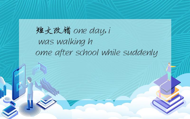 短文改错 one day,i was walking home after school while suddenly