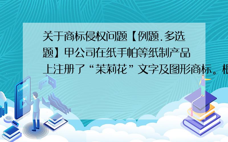 关于商标侵权问题【例题.多选题】甲公司在纸手帕等纸制产品上注册了“茉莉花”文字及图形商标。根据《商标法》的规定，下列未经