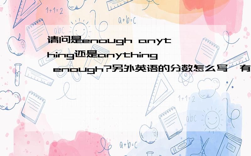 请问是enough anything还是anything enough?另外英语的分数怎么写,有什么语法?