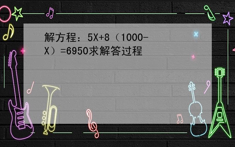 解方程：5X+8（1000-X）=6950求解答过程