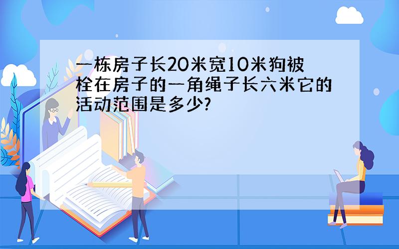 一栋房子长20米宽10米狗被栓在房子的一角绳子长六米它的活动范围是多少?