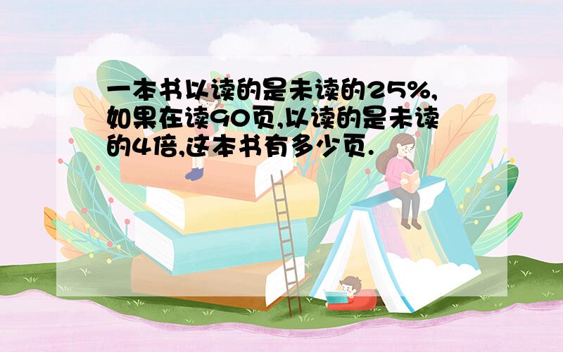 一本书以读的是未读的25%,如果在读90页,以读的是未读的4倍,这本书有多少页.