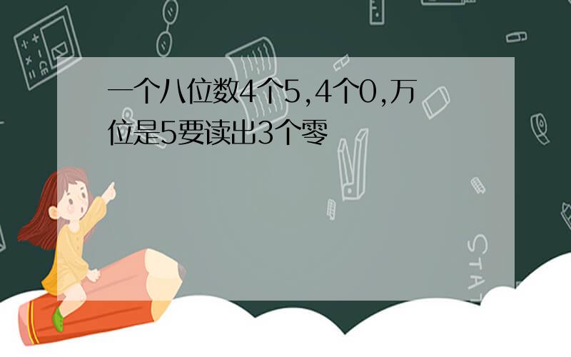 一个八位数4个5,4个0,万位是5要读出3个零