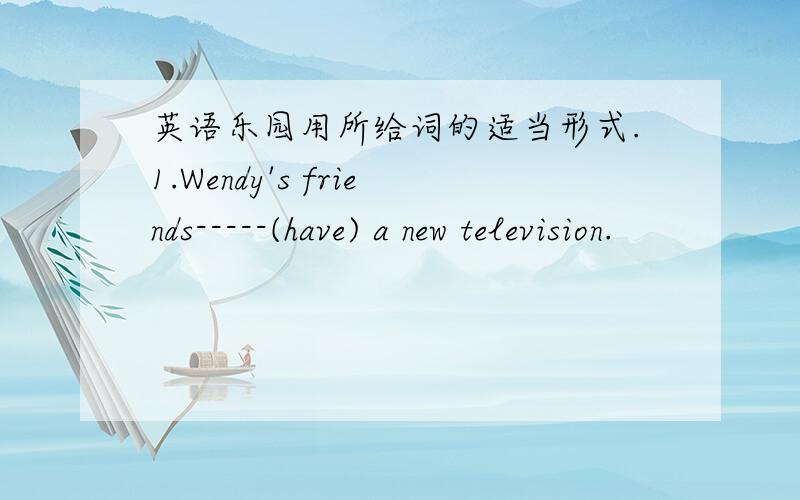 英语乐园用所给词的适当形式.1.Wendy's friends-----(have) a new television.