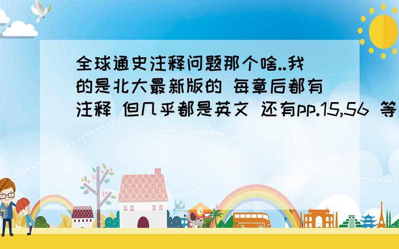 全球通史注释问题那个啥..我的是北大最新版的 每章后都有注释 但几乎都是英文 还有pp.15,56 等的字样 有一句引文