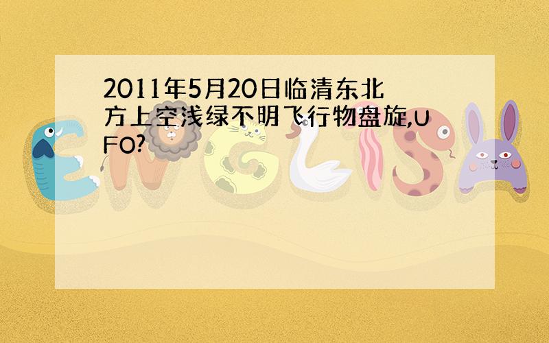 2011年5月20日临清东北方上空浅绿不明飞行物盘旋,UFO?