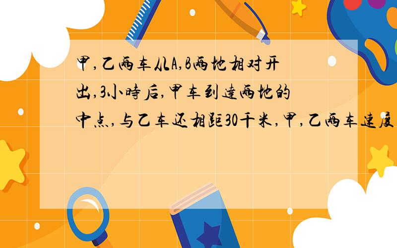 甲,乙两车从A,B两地相对开出,3小时后,甲车到达两地的中点,与乙车还相距30千米,甲,乙两车速度的比