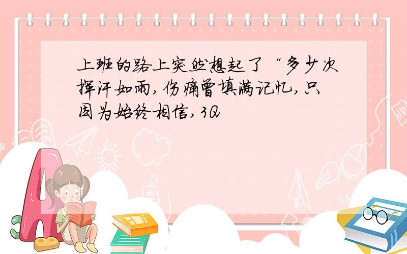 上班的路上突然想起了“多少次挥汗如雨,伤痛曾填满记忆,只因为始终相信,3Q