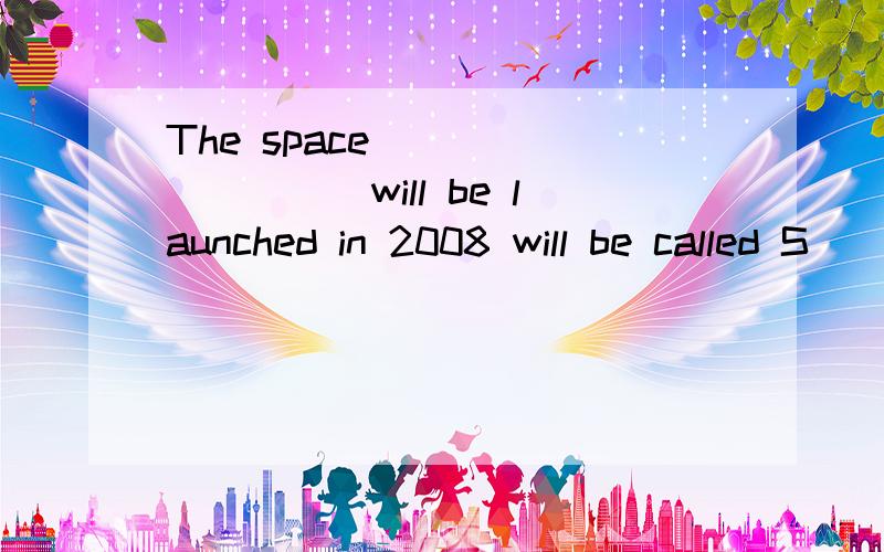 The space _________will be launched in 2008 will be called S