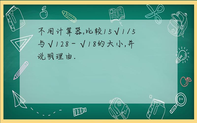 不用计算器,比较15√1/5与√128－√18的大小,并说明理由.