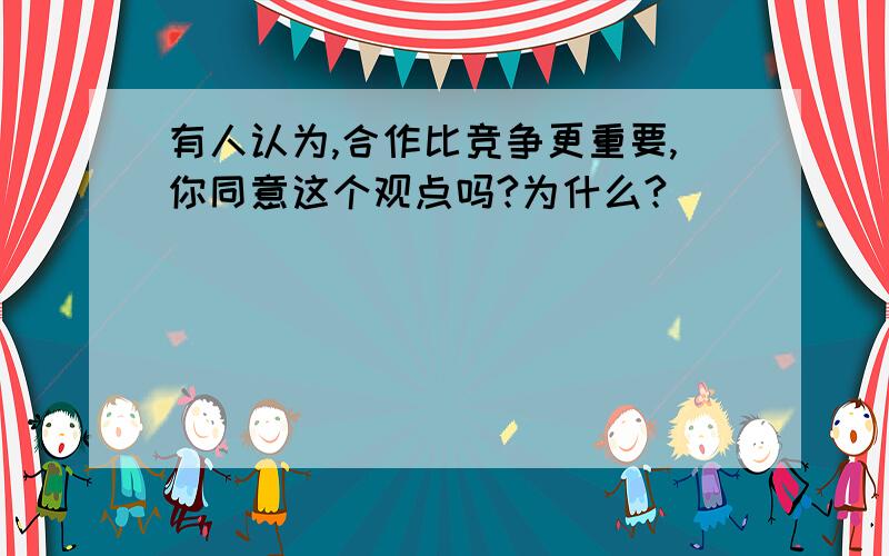 有人认为,合作比竞争更重要,你同意这个观点吗?为什么?