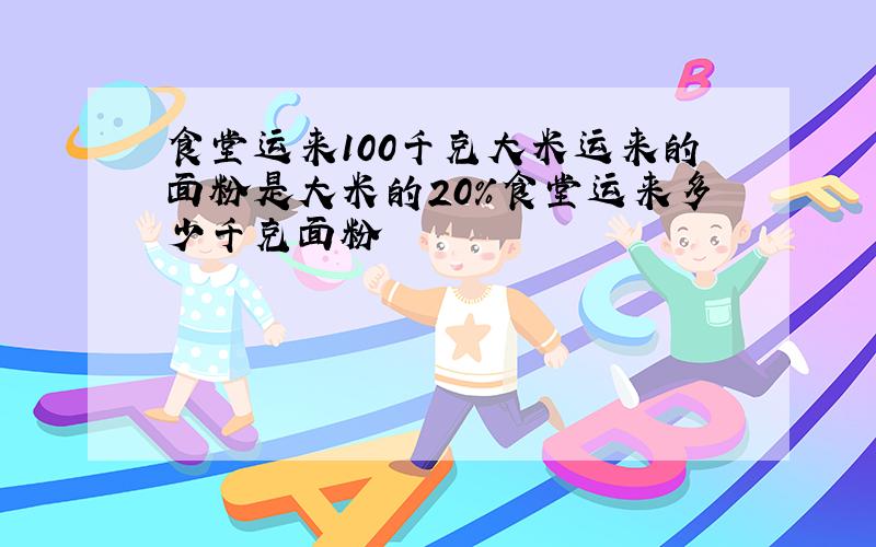 食堂运来100千克大米运来的面粉是大米的20%食堂运来多少千克面粉