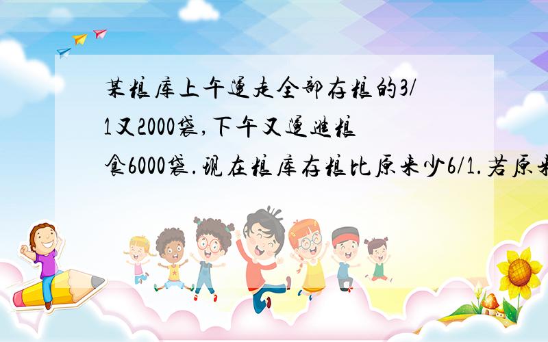 某粮库上午运走全部存粮的3/1又2000袋,下午又运进粮食6000袋.现在粮库存粮比原来少6/1.若原来存粮n袋.那么n