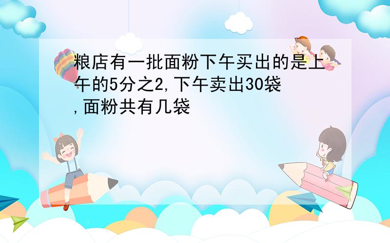 粮店有一批面粉下午买出的是上午的5分之2,下午卖出30袋,面粉共有几袋