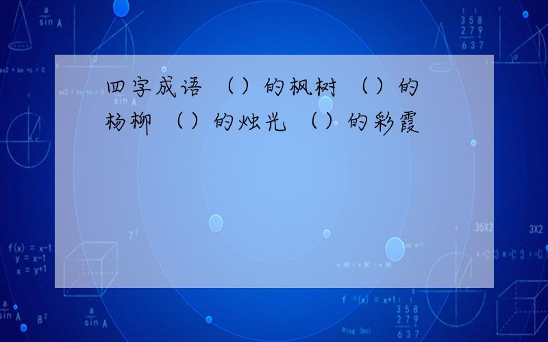 四字成语 （）的枫树 （）的杨柳 （）的烛光 （）的彩霞