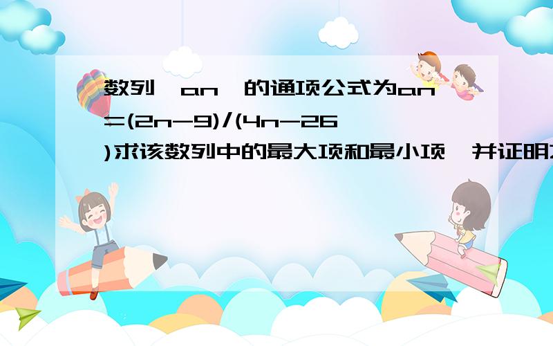 数列{an}的通项公式为an=(2n-9)/(4n-26)求该数列中的最大项和最小项,并证明之.