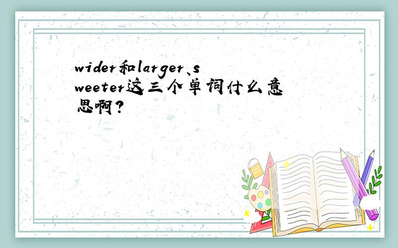 wider和larger、sweeter这三个单词什么意思啊?