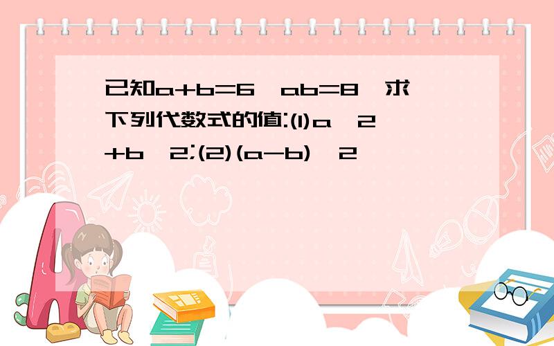 已知a+b=6,ab=8,求下列代数式的值:(1)a^2+b^2;(2)(a-b)^2