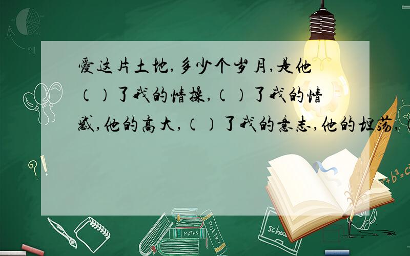 爱这片土地,多少个岁月,是他（）了我的情操,（）了我的情感,他的高大,（）了我的意志,他的坦荡,（）了我的胸怀,它的深刻